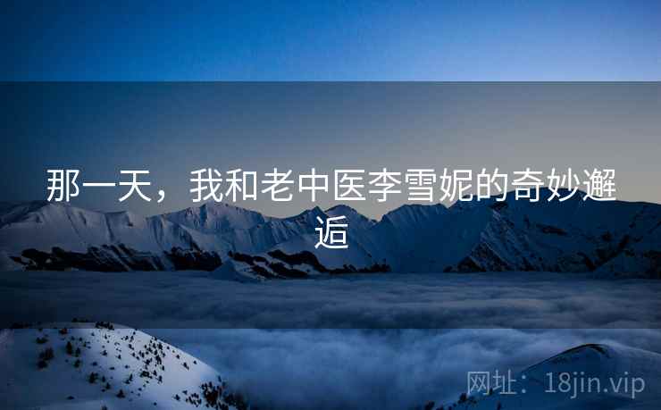 那一天,我和老中医李雪妮的奇妙邂逅 第2张 那一天,我和老中医李雪妮的奇妙邂逅 第2张
