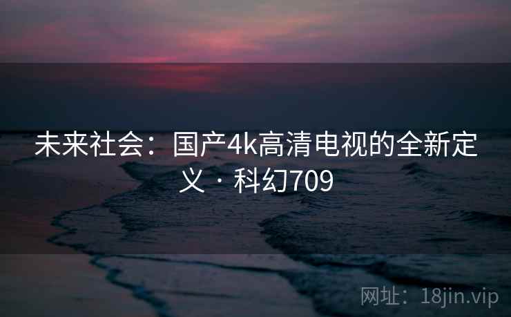 未来社会:国产4k高清电视的全新定义 · 科幻709