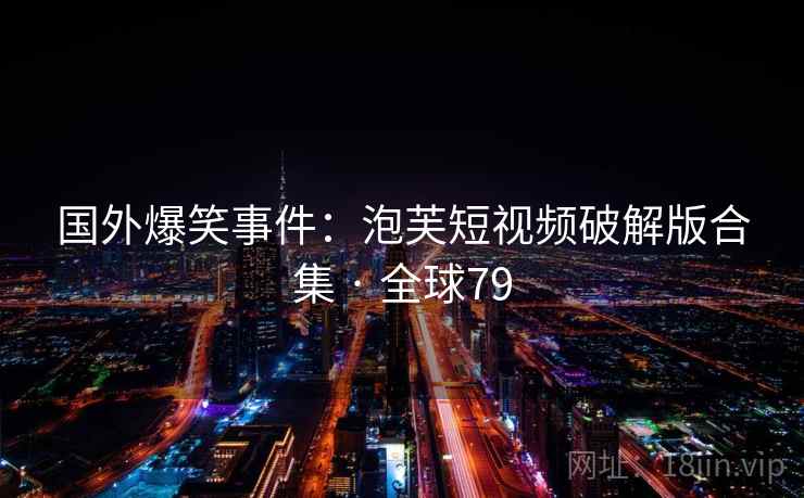 国外爆笑事件:泡芙短视频破解版合集 · 全球79