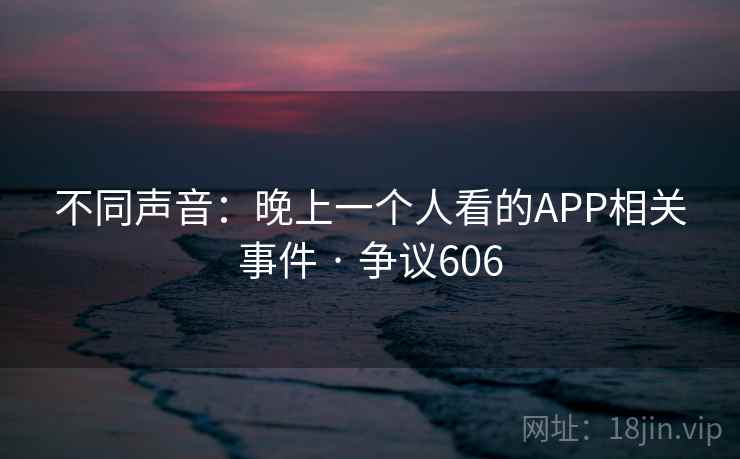 不同声音:晚上一个人看的APP相关事件 · 争议606 第1张 不同声音:晚上一个人看的APP相关事件 · 争议606 第1张