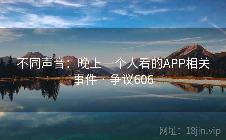 不同声音:晚上一个人看的APP相关事件 · 争议606 第2张 不同声音:晚上一个人看的APP相关事件 · 争议606 第2张