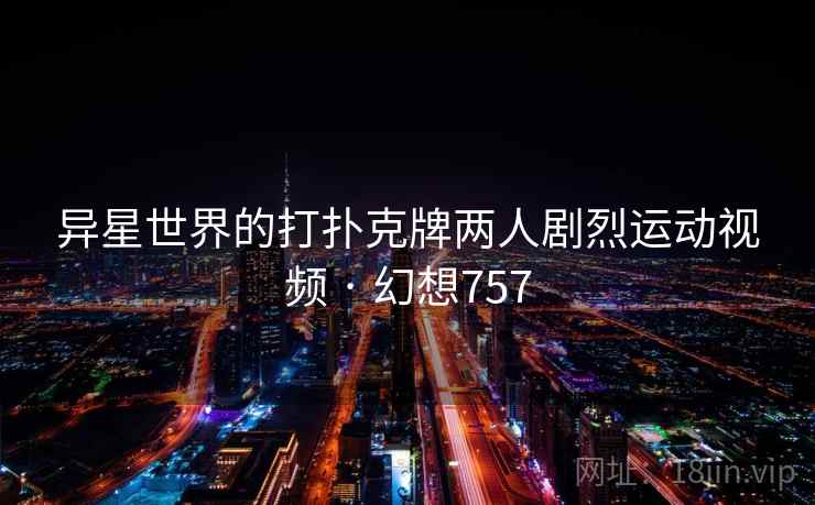 异星世界的打扑克牌两人剧烈运动视频 · 幻想757