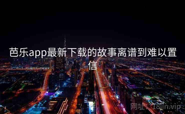 芭乐app最新下载的故事离谱到难以置信