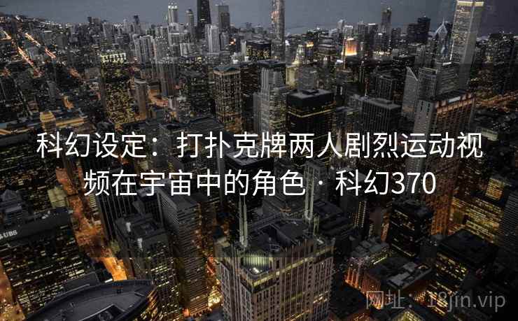 科幻设定：打扑克牌两人剧烈运动视频在宇宙中的角色 · 科幻370  第1张