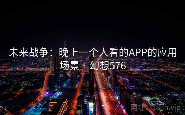 未来战争:晚上一个人看的APP的应用场景 · 幻想576