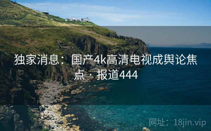 独家消息:国产4k高清电视成舆论焦点 · 报道444