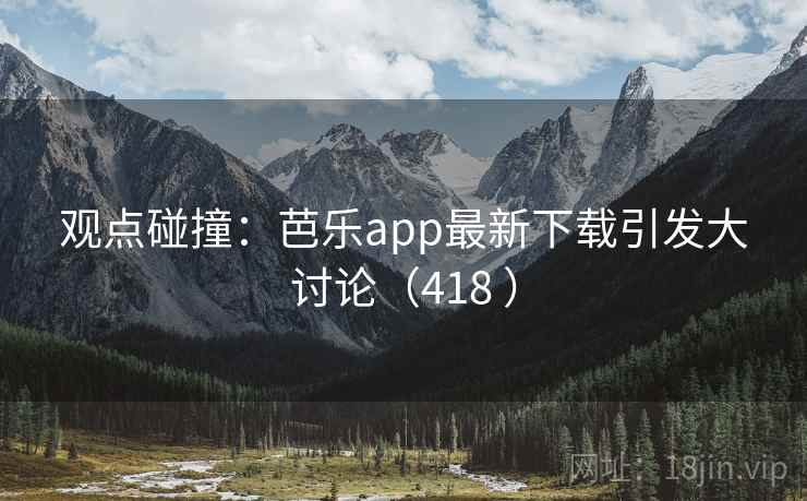 观点碰撞:芭乐app最新下载引发大讨论(418 ) 第1张 观点碰撞:芭乐app最新下载引发大讨论(418 ) 第1张