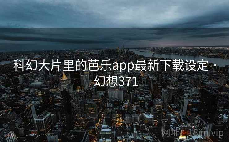 科幻大片里的芭乐app最新下载设定 · 幻想371 第2张 科幻大片里的芭乐app最新下载设定 · 幻想371 第2张