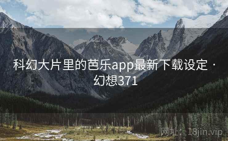 科幻大片里的芭乐app最新下载设定 · 幻想371 第1张 科幻大片里的芭乐app最新下载设定 · 幻想371 第1张