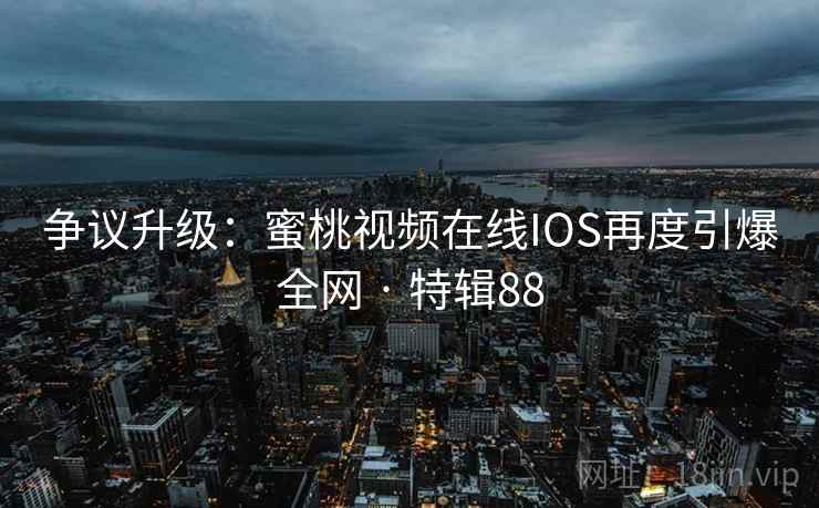 争议升级：蜜桃视频在线IOS再度引爆全网 · 特辑88