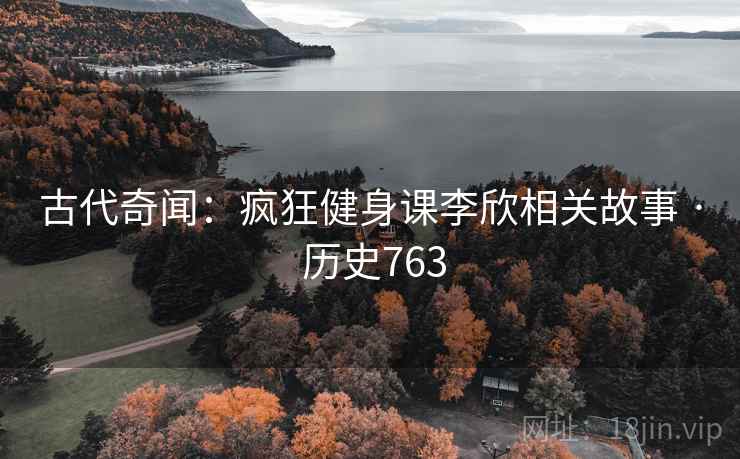 古代奇闻:疯狂健身课李欣相关故事 · 历史763 第2张 古代奇闻:疯狂健身课李欣相关故事 · 历史763 第2张