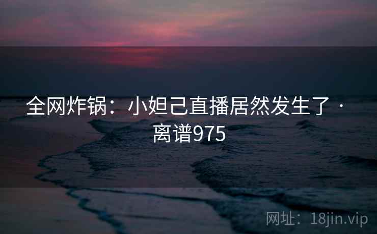全网炸锅:小妲己直播居然发生了 · 离谱975