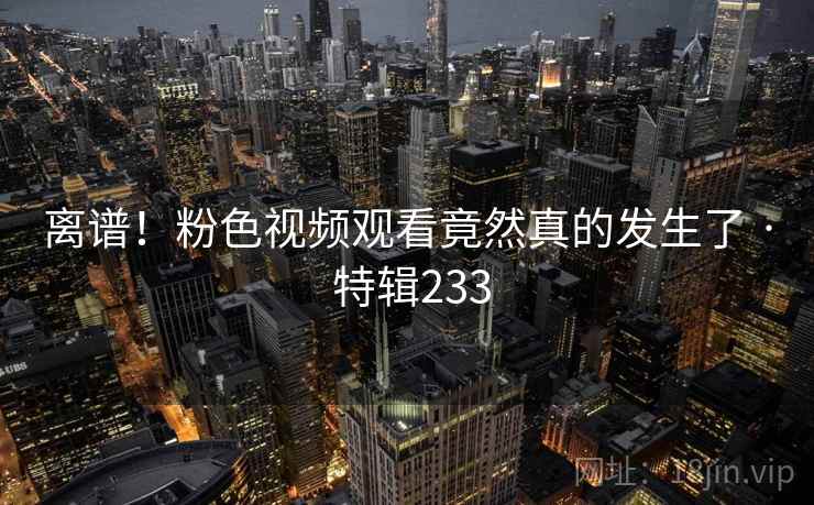 离谱!粉色视频观看竟然真的发生了 · 特辑233