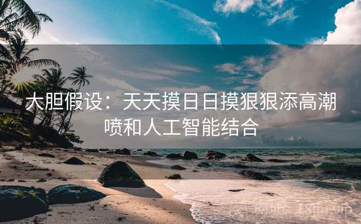 大胆假设:天天摸日日摸狠狠添高潮喷和人工智能结合