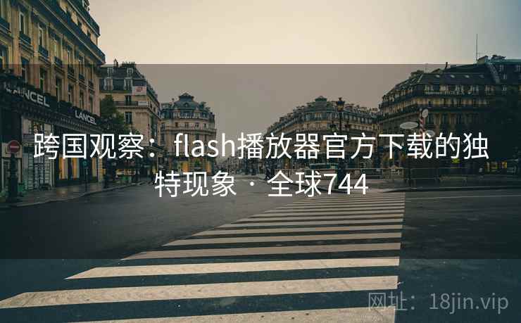 跨国观察：flash播放器官方下载的独特现象 · 全球744