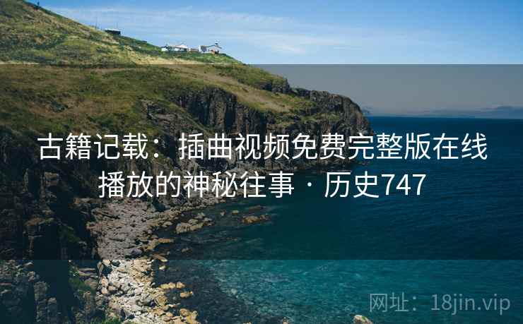 古籍记载：插曲视频免费完整版在线播放的神秘往事 · 历史747