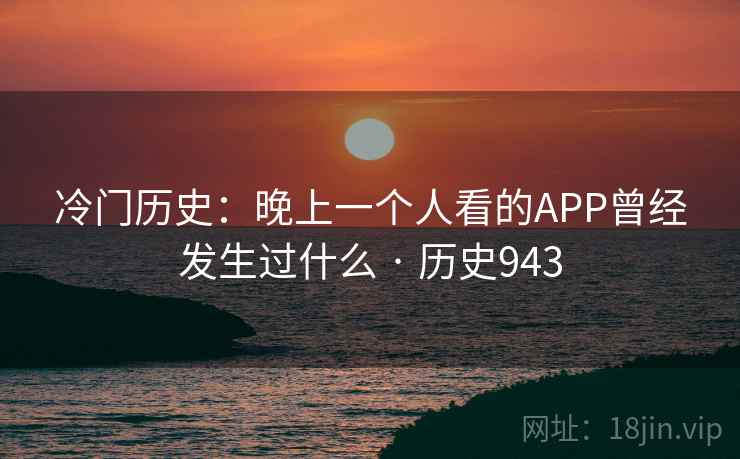 冷门历史:晚上一个人看的APP曾经发生过什么 · 历史943 第1张 冷门历史:晚上一个人看的APP曾经发生过什么 · 历史943 第1张