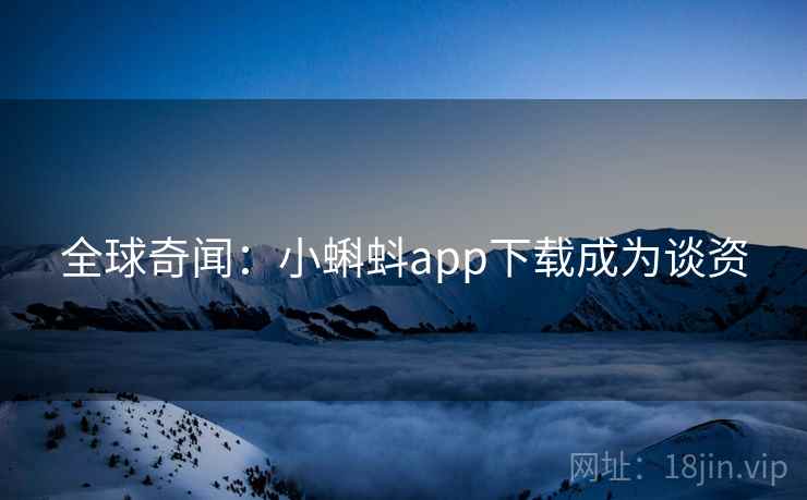 全球奇闻:小蝌蚪app下载成为谈资