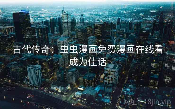 古代传奇：虫虫漫画免费漫画在线看成为佳话