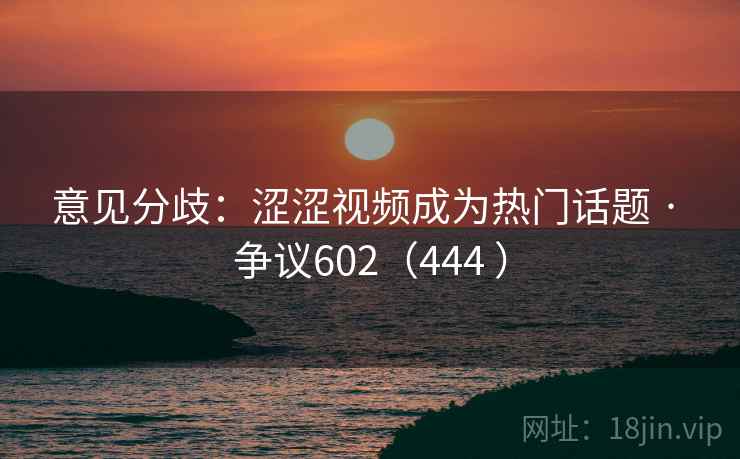 意见分歧:涩涩视频成为热门话题 · 争议602(444 )