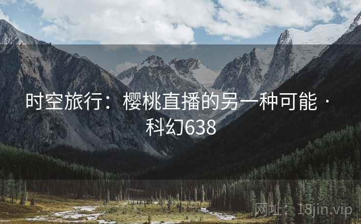 时空旅行:樱桃直播的另一种可能 · 科幻638