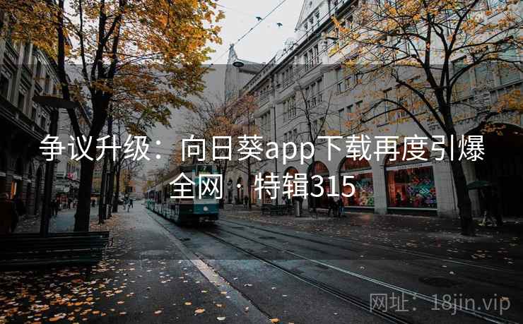 争议升级：向日葵app下载再度引爆全网 · 特辑315