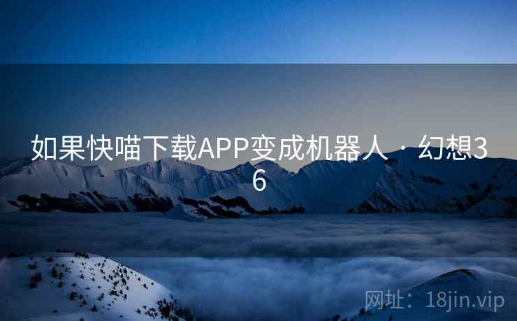 如果快喵下载APP变成机器人 · 幻想36