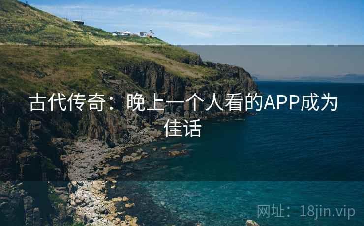 古代传奇：晚上一个人看的APP成为佳话