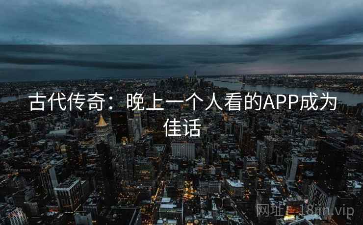 古代传奇：晚上一个人看的APP成为佳话