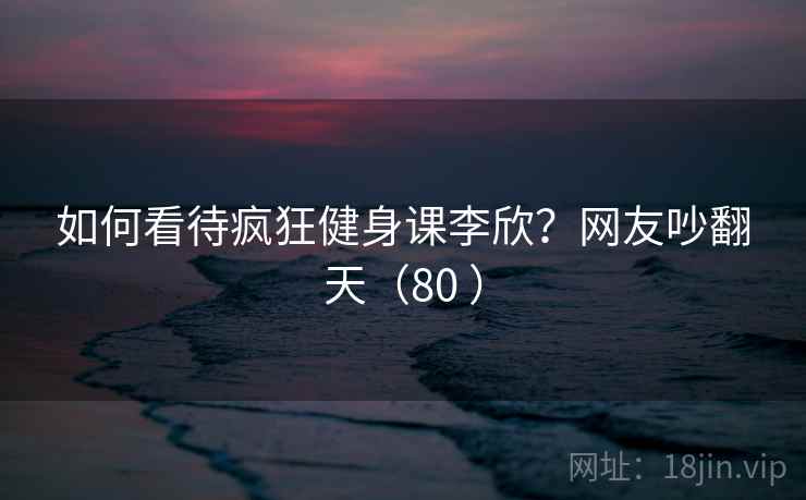 如何看待疯狂健身课李欣?网友吵翻天(80 )