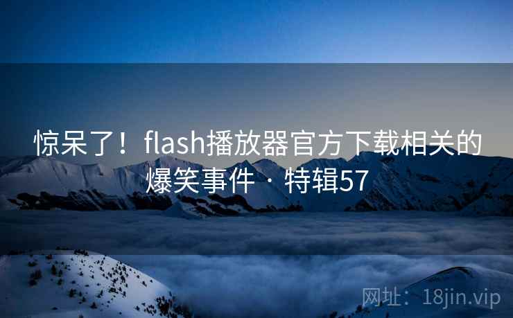 惊呆了!flash播放器官方下载相关的爆笑事件 · 特辑57