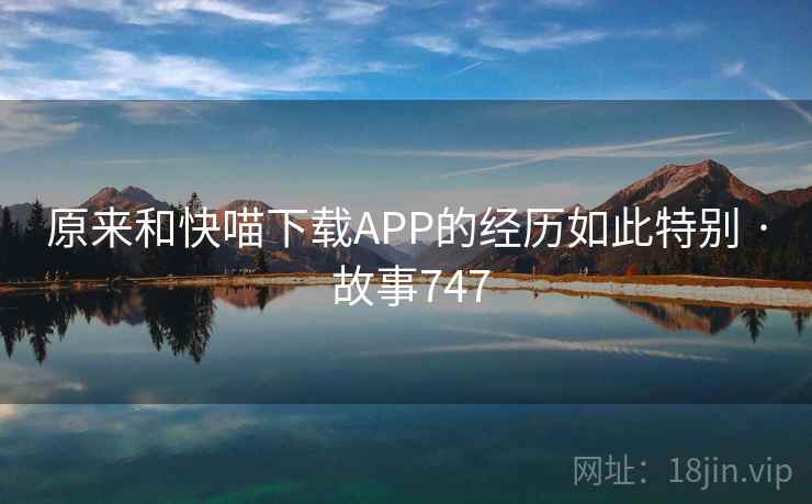 原来和快喵下载APP的经历如此特别 · 故事747