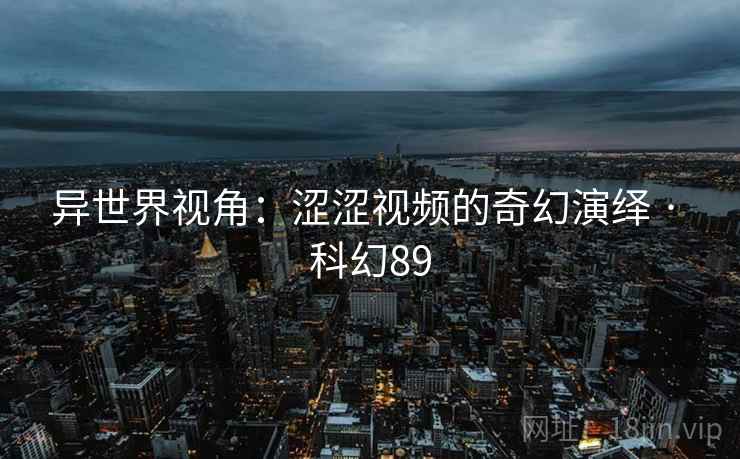异世界视角:涩涩视频的奇幻演绎 · 科幻89
