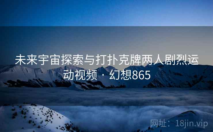未来宇宙探索与打扑克牌两人剧烈运动视频 · 幻想865