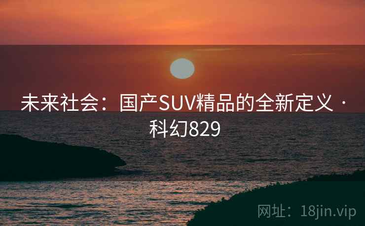 未来社会:国产SUV精品的全新定义 · 科幻829